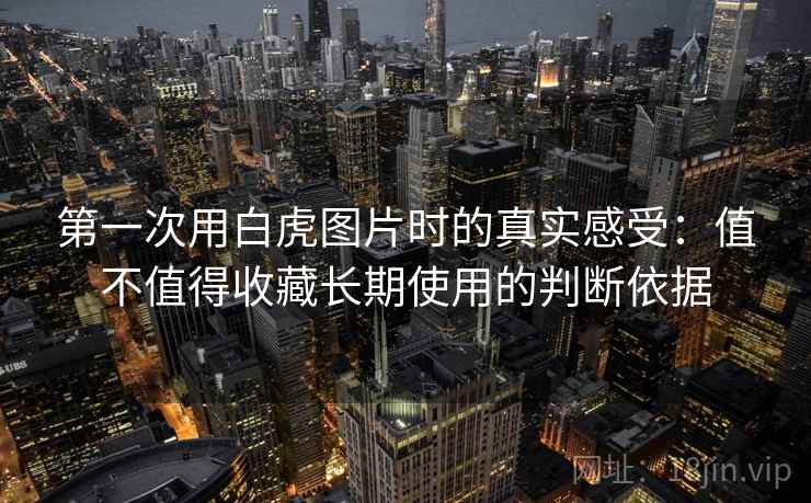 第一次用白虎图片时的真实感受：值不值得收藏长期使用的判断依据