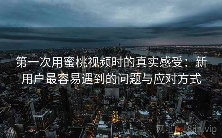 第一次用蜜桃视频时的真实感受：新用户最容易遇到的问题与应对方式