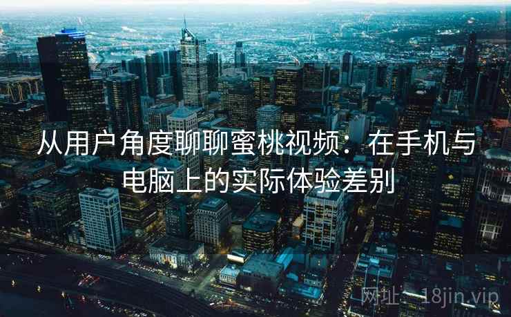 从用户角度聊聊蜜桃视频：在手机与电脑上的实际体验差别