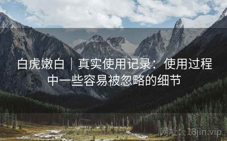 白虎嫩白｜真实使用记录：使用过程中一些容易被忽略的细节