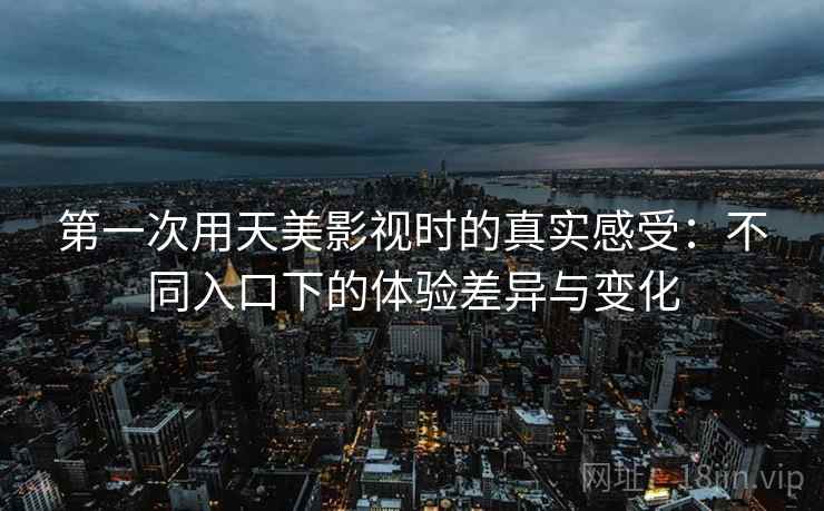 第一次用天美影视时的真实感受：不同入口下的体验差异与变化