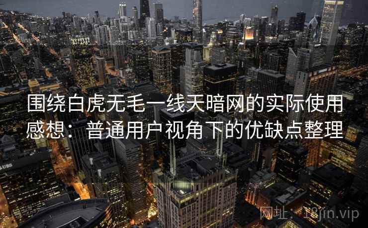 围绕白虎无毛一线天暗网的实际使用感想：普通用户视角下的优缺点整理