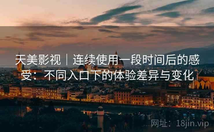 天美影视｜连续使用一段时间后的感受：不同入口下的体验差异与变化