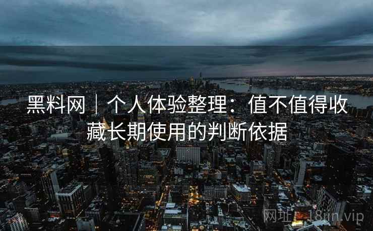 黑料网|个人体验整理:值不值得收藏长期使用的判断依据 黑料网|个人体验整理:值不值得收藏长期使用的判断依据