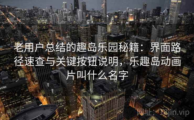 老用户总结的趣岛乐园秘籍:界面路径速查与关键按钮说明,乐趣岛动画片叫什么名字 老用户总结的趣岛乐园秘籍:界面路径速查与关键按钮说明,乐趣岛动画片叫什么名字