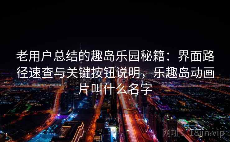 老用户总结的趣岛乐园秘籍:界面路径速查与关键按钮说明,乐趣岛动画片叫什么名字 老用户总结的趣岛乐园秘籍:界面路径速查与关键按钮说明,乐趣岛动画片叫什么名字