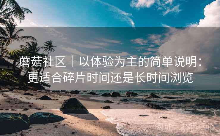 蘑菇社区｜以体验为主的简单说明：更适合碎片时间还是长时间浏览