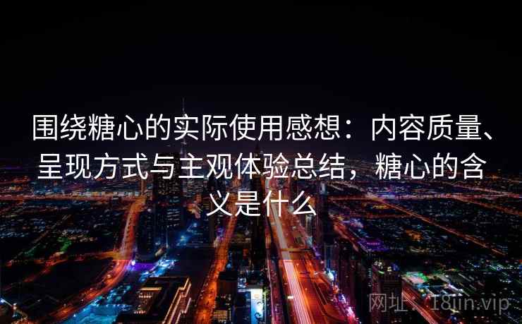 围绕糖心的实际使用感想：内容质量、呈现方式与主观体验总结，糖心的含义是什么
