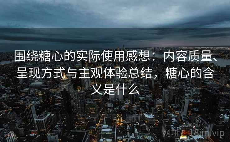 围绕糖心的实际使用感想：内容质量、呈现方式与主观体验总结，糖心的含义是什么