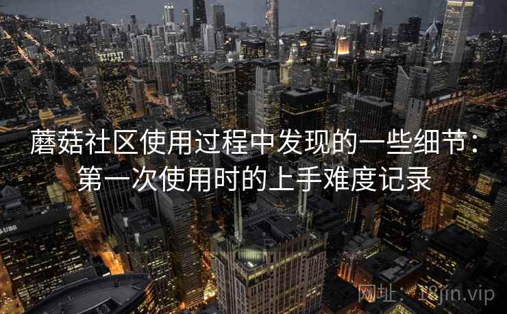 蘑菇社区使用过程中发现的一些细节：第一次使用时的上手难度记录