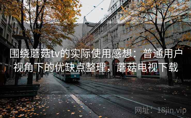 围绕蘑菇tv的实际使用感想:普通用户视角下的优缺点整理,蘑菇电视下载 围绕蘑菇tv的实际使用感想:普通用户视角下的优缺点整理,蘑菇电视下载