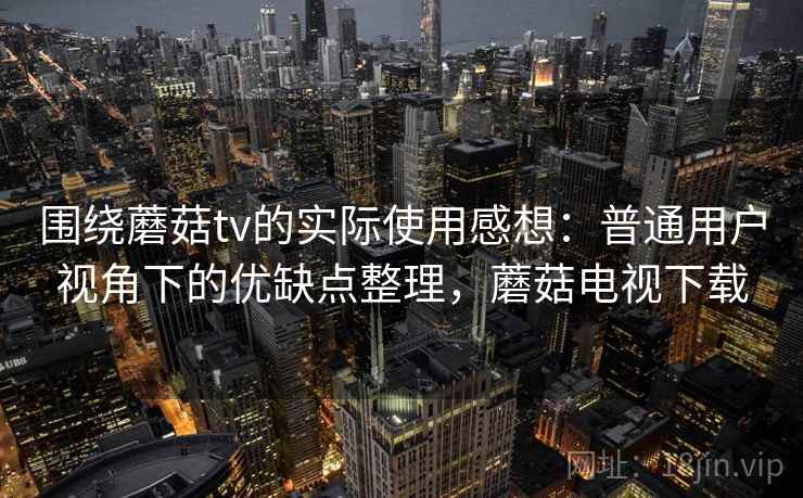 围绕蘑菇tv的实际使用感想:普通用户视角下的优缺点整理,蘑菇电视下载 围绕蘑菇tv的实际使用感想:普通用户视角下的优缺点整理,蘑菇电视下载