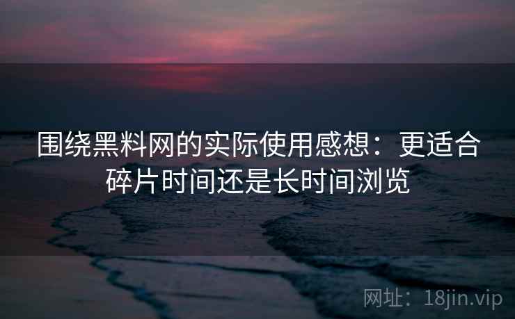 围绕黑料网的实际使用感想:更适合碎片时间还是长时间浏览 围绕黑料网的实际使用感想:更适合碎片时间还是长时间浏览