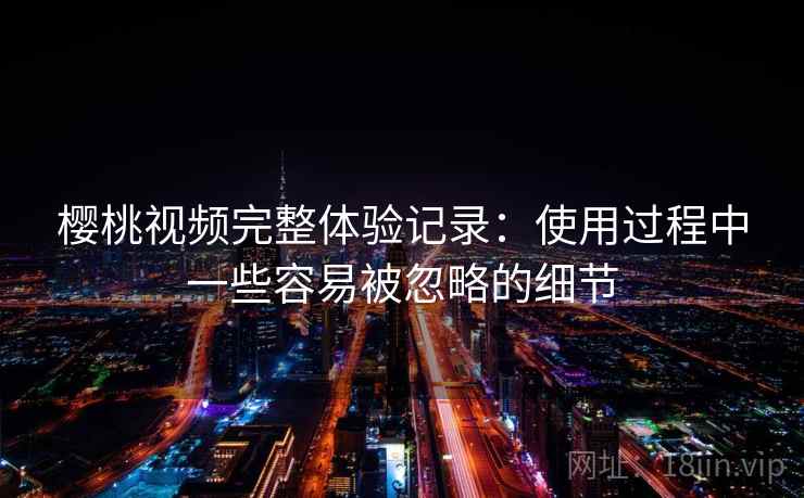 樱桃视频完整体验记录：使用过程中一些容易被忽略的细节