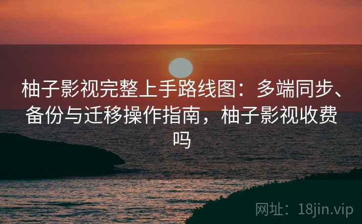 柚子影视完整上手路线图：多端同步、备份与迁移操作指南，柚子影视收费吗