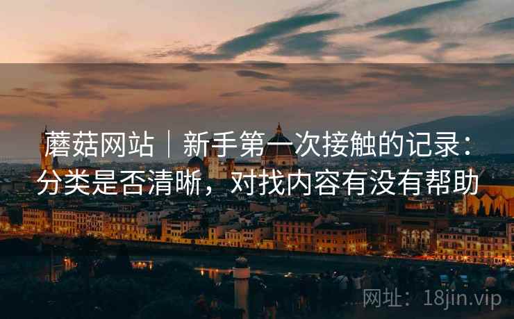 蘑菇网站|新手第一次接触的记录:分类是否清晰,对找内容有没有帮助 蘑菇网站|新手第一次接触的记录:分类是否清晰,对找内容有没有帮助
