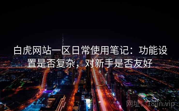 白虎网站一区日常使用笔记:功能设置是否复杂,对新手是否友好 白虎网站一区日常使用笔记:功能设置是否复杂,对新手是否友好