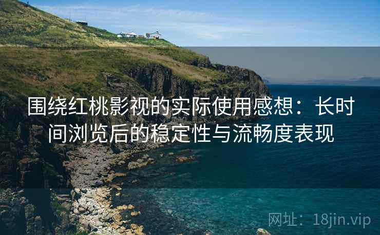 围绕红桃影视的实际使用感想：长时间浏览后的稳定性与流畅度表现
