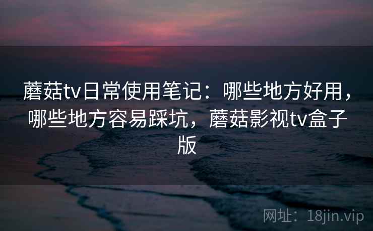 蘑菇tv日常使用笔记:哪些地方好用,哪些地方容易踩坑,蘑菇影视tv盒子版 蘑菇tv日常使用笔记:哪些地方好用,哪些地方容易踩坑,蘑菇影视tv盒子版