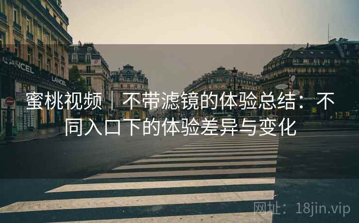 蜜桃视频｜不带滤镜的体验总结：不同入口下的体验差异与变化