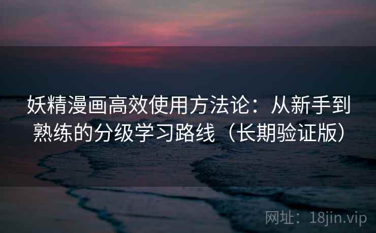 妖精漫画高效使用方法论:从新手到熟练的分级学习路线(长期验证版) 妖精漫画高效使用方法论:从新手到熟练的分级学习路线(长期验证版)