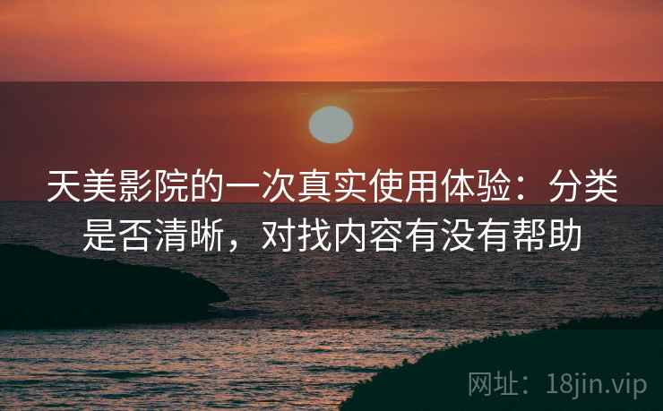 天美影院的一次真实使用体验:分类是否清晰,对找内容有没有帮助 天美影院的一次真实使用体验:分类是否清晰,对找内容有没有帮助