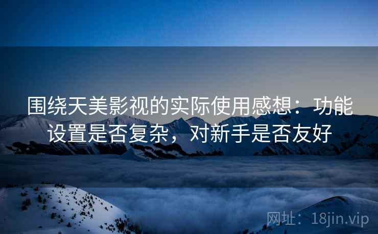 围绕天美影视的实际使用感想：功能设置是否复杂，对新手是否友好