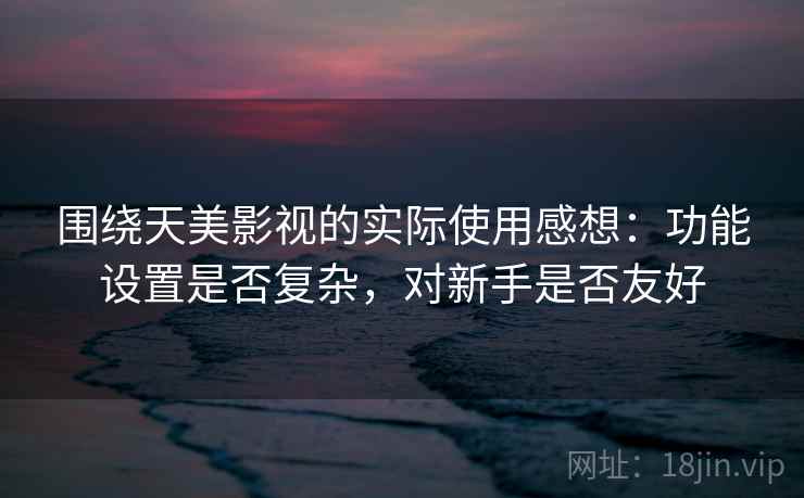 围绕天美影视的实际使用感想：功能设置是否复杂，对新手是否友好
