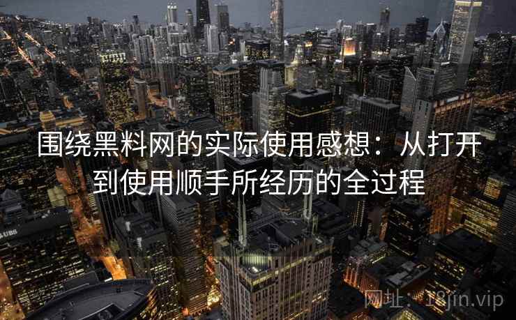 围绕黑料网的实际使用感想：从打开到使用顺手所经历的全过程