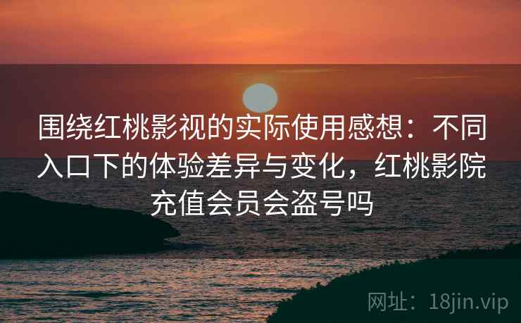 围绕红桃影视的实际使用感想：不同入口下的体验差异与变化，红桃影院充值会员会盗号吗