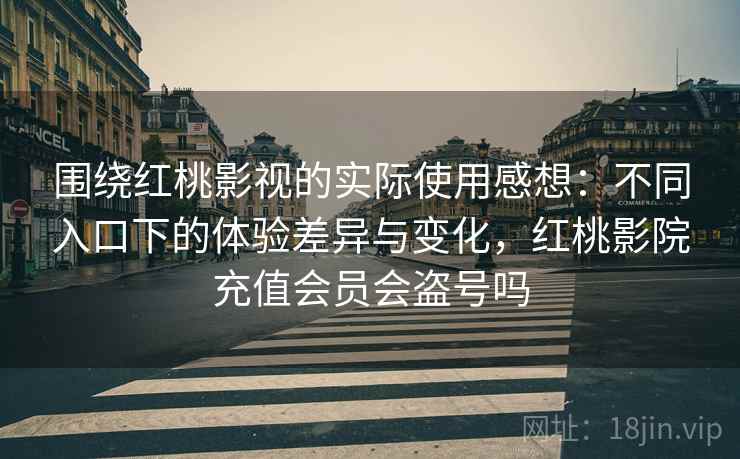 围绕红桃影视的实际使用感想：不同入口下的体验差异与变化，红桃影院充值会员会盗号吗