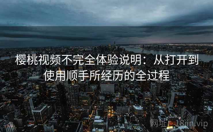 樱桃视频不完全体验说明：从打开到使用顺手所经历的全过程