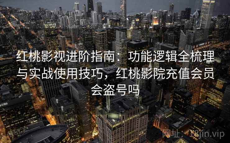红桃影视进阶指南：功能逻辑全梳理与实战使用技巧，红桃影院充值会员会盗号吗