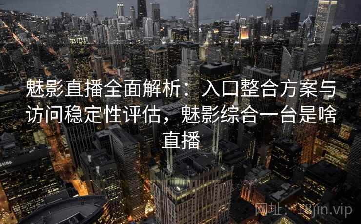 魅影直播全面解析：入口整合方案与访问稳定性评估，魅影综合一台是啥直播