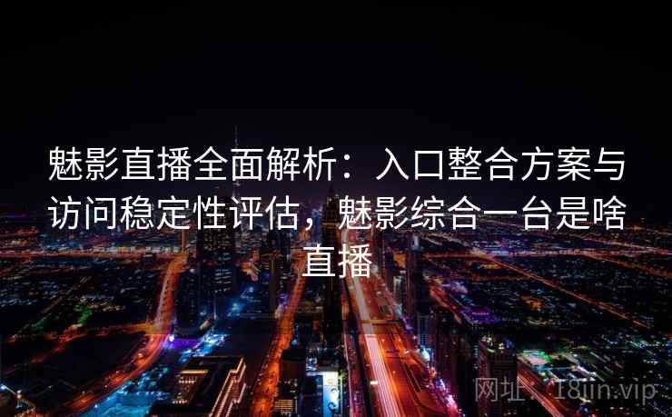 魅影直播全面解析：入口整合方案与访问稳定性评估，魅影综合一台是啥直播