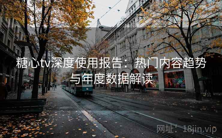 糖心tv深度使用报告：热门内容趋势与年度数据解读