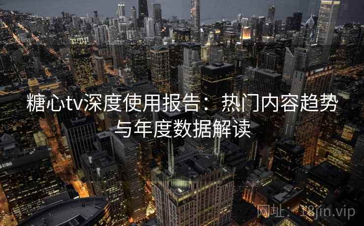 糖心tv深度使用报告：热门内容趋势与年度数据解读