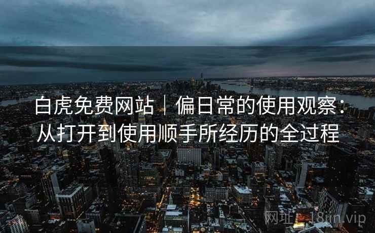 白虎免费网站｜偏日常的使用观察：从打开到使用顺手所经历的全过程