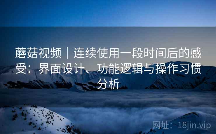 蘑菇视频|连续使用一段时间后的感受:界面设计、功能逻辑与操作习惯分析 蘑菇视频|连续使用一段时间后的感受:界面设计、功能逻辑与操作习惯分析