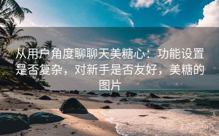 从用户角度聊聊天美糖心：功能设置是否复杂，对新手是否友好，美糖的图片