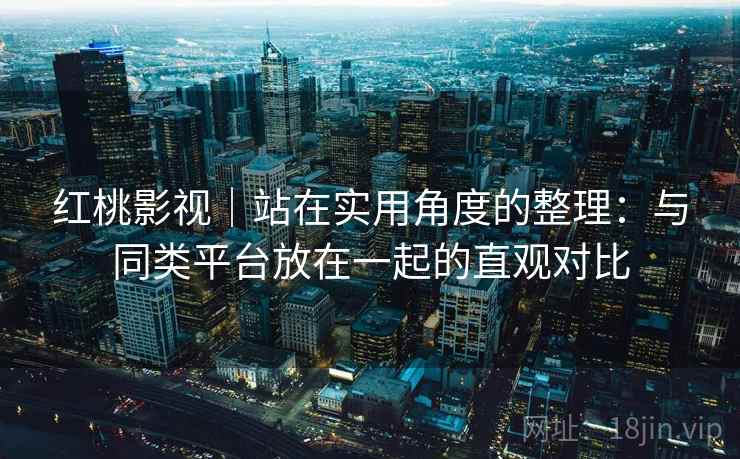 红桃影视｜站在实用角度的整理：与同类平台放在一起的直观对比