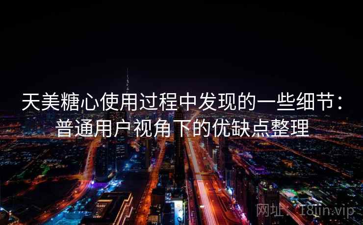 天美糖心使用过程中发现的一些细节：普通用户视角下的优缺点整理