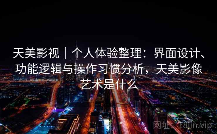天美影视｜个人体验整理：界面设计、功能逻辑与操作习惯分析，天美影像艺术是什么