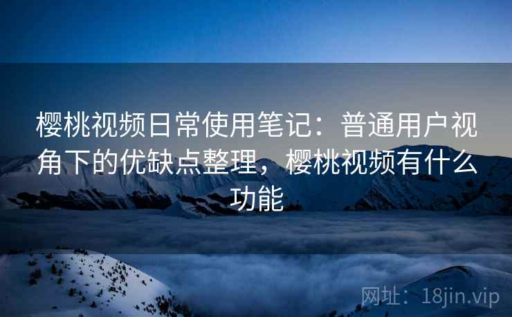 樱桃视频日常使用笔记:普通用户视角下的优缺点整理,樱桃视频有什么功能 樱桃视频日常使用笔记:普通用户视角下的优缺点整理,樱桃视频有什么功能