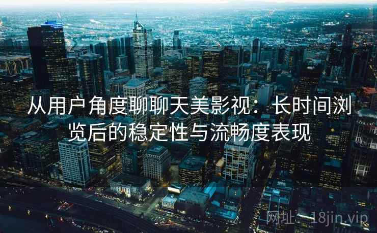 从用户角度聊聊天美影视：长时间浏览后的稳定性与流畅度表现