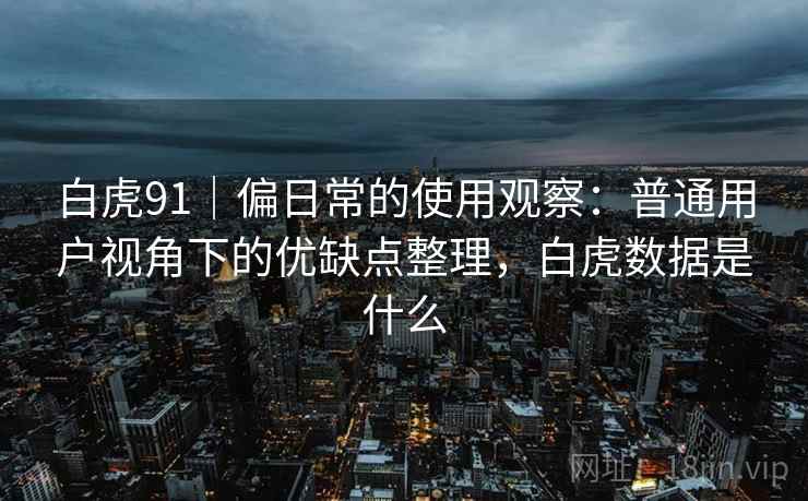 白虎91|偏日常的使用观察:普通用户视角下的优缺点整理,白虎数据是什么 白虎91|偏日常的使用观察:普通用户视角下的优缺点整理,白虎数据是什么
