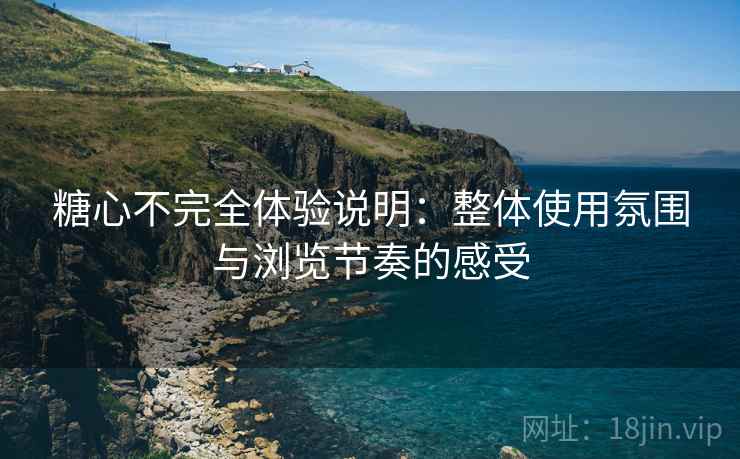 糖心不完全体验说明：整体使用氛围与浏览节奏的感受