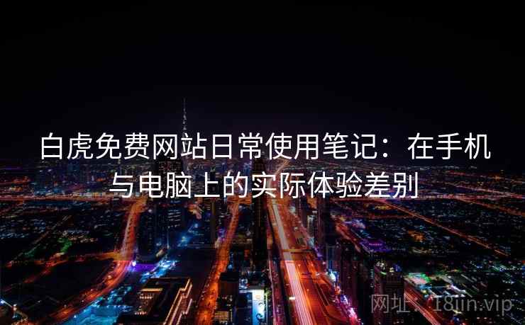 白虎免费网站日常使用笔记：在手机与电脑上的实际体验差别