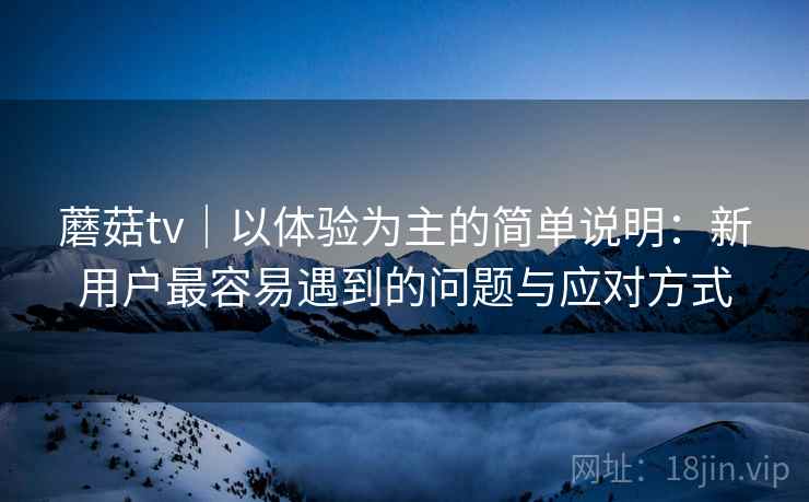蘑菇tv｜以体验为主的简单说明：新用户最容易遇到的问题与应对方式