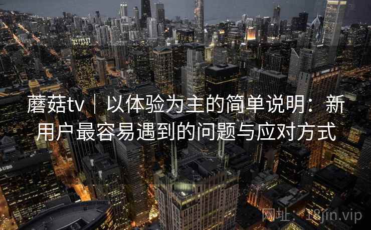 蘑菇tv｜以体验为主的简单说明：新用户最容易遇到的问题与应对方式
